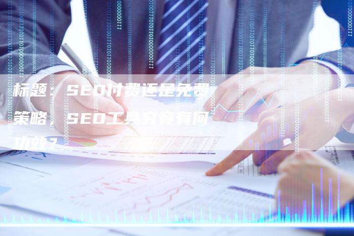 标题：SEO付费还是免费策略，SEO工具究竟有何功效？-网站排名优化网