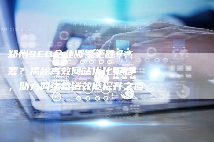 郑州SEO企业哪家更胜一筹？揭秘高效网站优化策略，助力网络营销效能提升之道-网站排名优化网