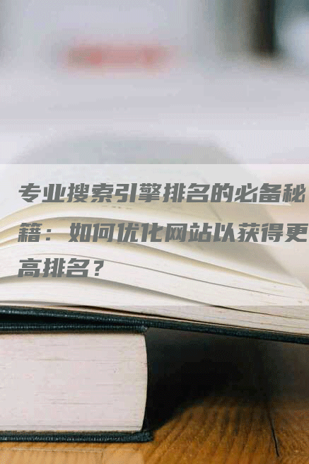 专业搜索引擎排名的必备秘籍：如何优化网站以获得更高排名？-网站排名优化网