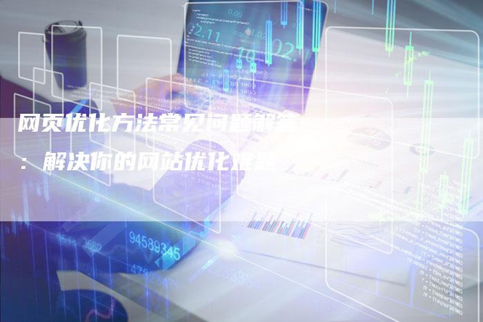 网页优化方法常见问题解答：解决你的网站优化难题