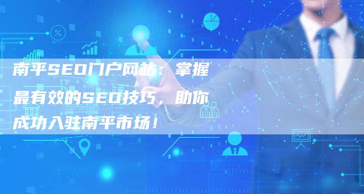 南平SEO门户网站：掌握最有效的SEO技巧，助你成功入驻南平市场！