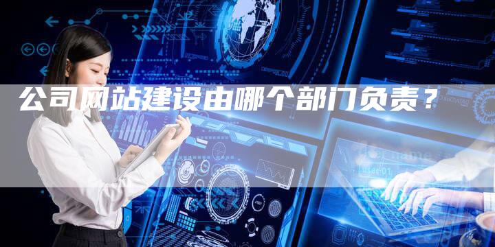 公司网站建设由哪个部门负责？