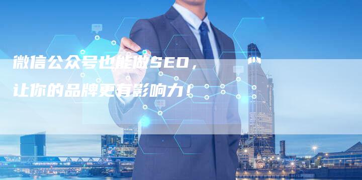 微信公众号也能做SEO，让你的品牌更有影响力！