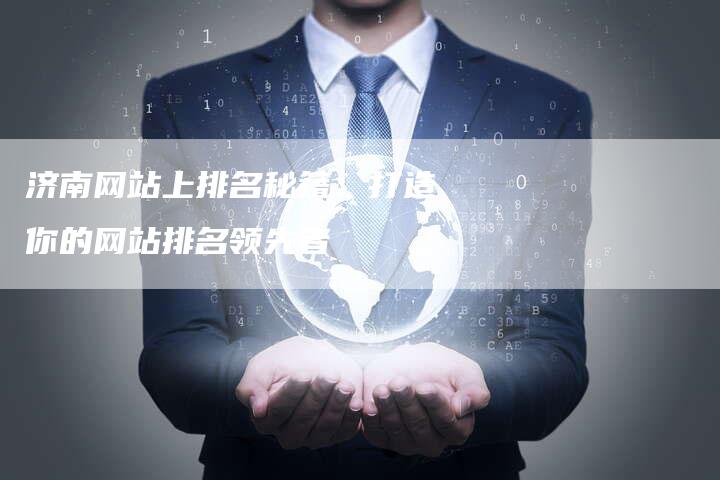 济南网站上排名秘籍：打造你的网站排名领先者-网站排名优化网