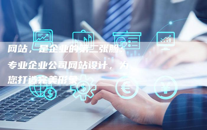 网站，是企业的第二张脸：专业企业公司网站设计，为您打造完美形象-网站排名优化网