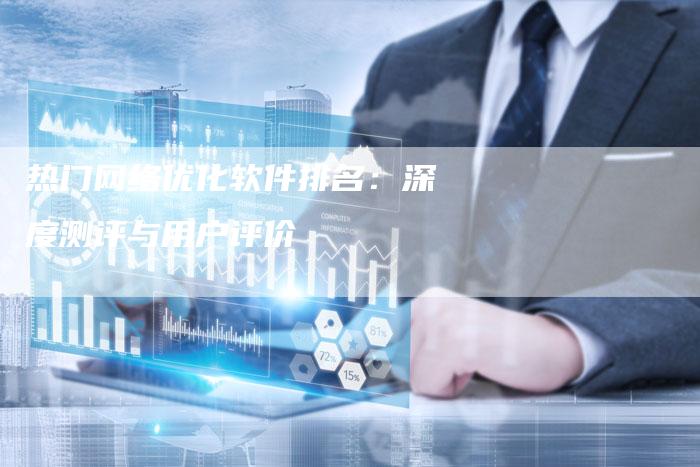 热门网络优化软件排名：深度测评与用户评价
