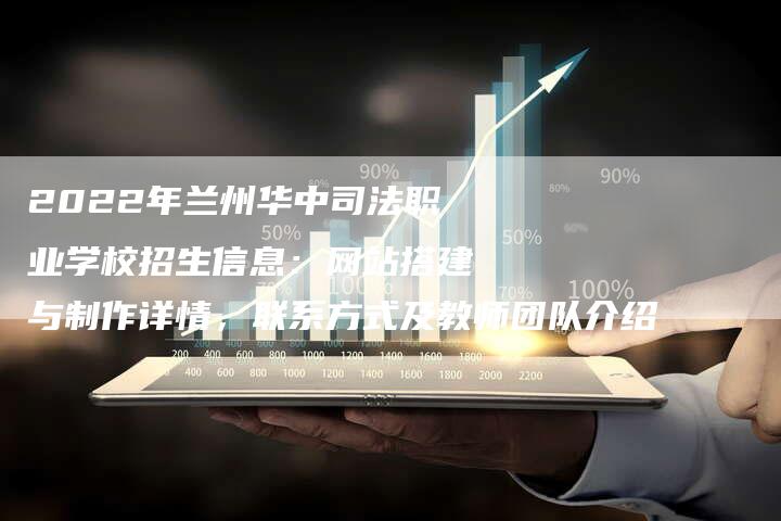 2022年兰州华中司法职业学校招生信息：网站搭建与制作详情，联系方式及教师团队介绍-网站排名优化网