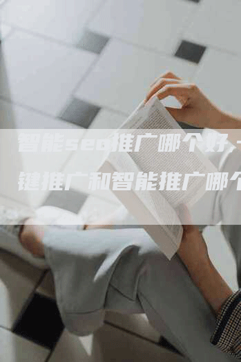 智能seo推广哪个好,一键推广和智能推广哪个好-网站排名优化网