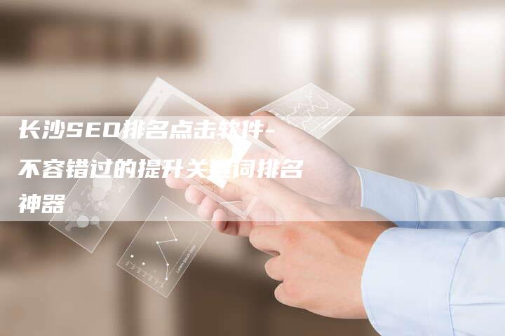 长沙SEO排名点击软件-不容错过的提升关键词排名神器