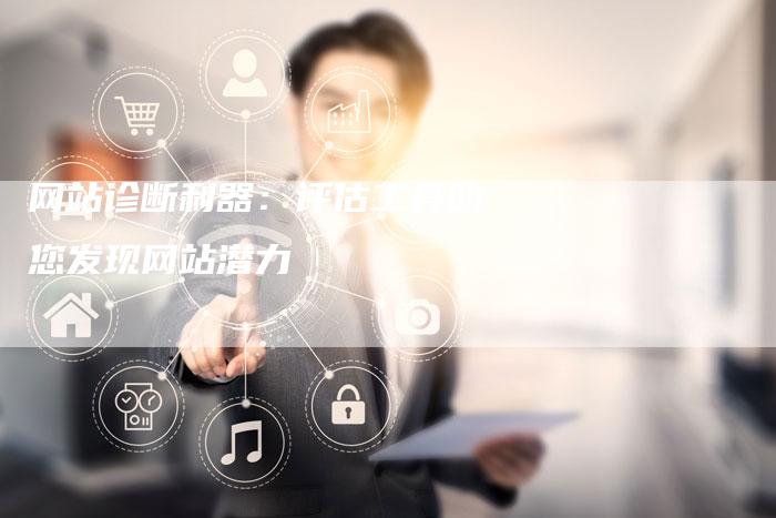 网站诊断利器：评估工具助您发现网站潜力-网站排名优化网