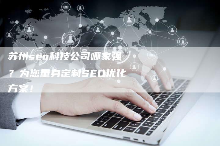 苏州seo科技公司哪家强？为您量身定制SEO优化方案！-网站排名优化网