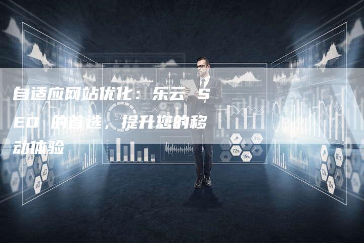 自适应网站优化：乐云 SEO 的首选，提升您的移动体验-网站排名优化网