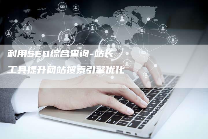 利用SEO综合查询-站长工具提升网站搜索引擎优化-网站排名优化网