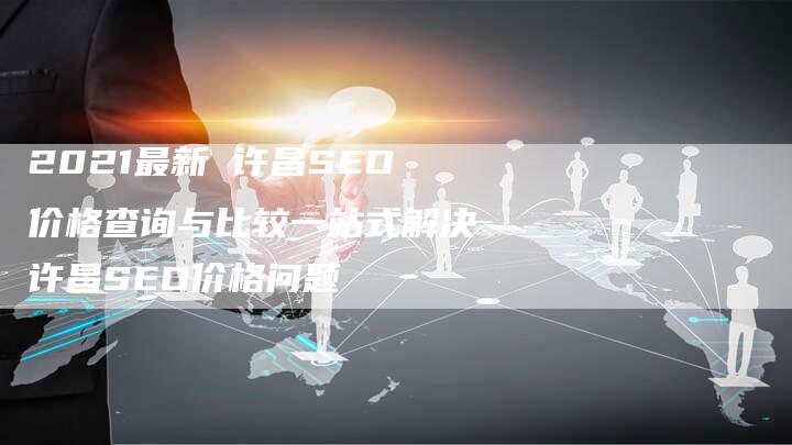 2021最新 许昌SEO价格查询与比较一站式解决许昌SEO价格问题