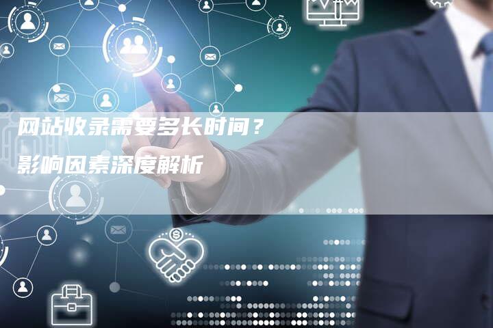 网站收录需要多长时间? 影响因素深度解析-网站排名优化网