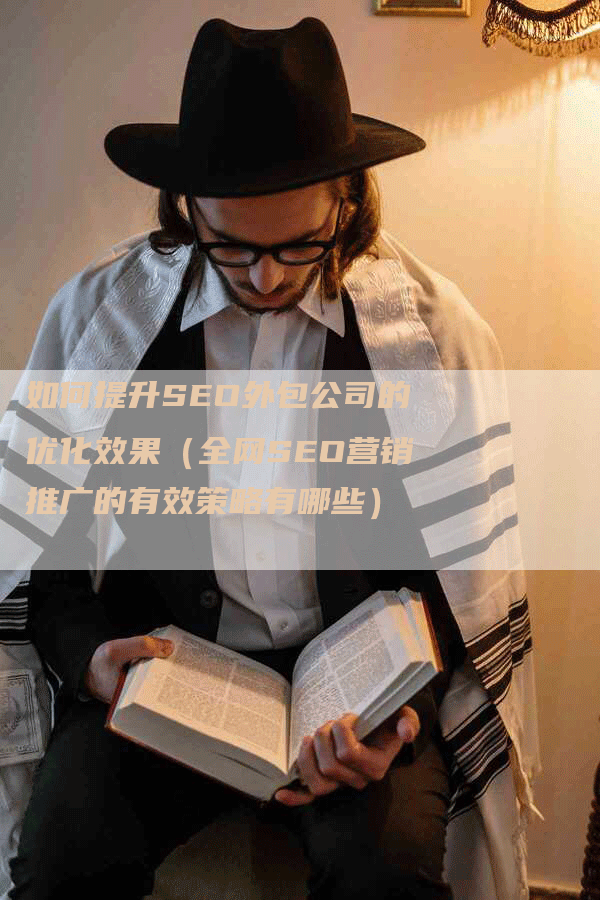 如何提升SEO外包公司的优化效果（全网SEO营销推广的有效策略有哪些）-网站排名优化网