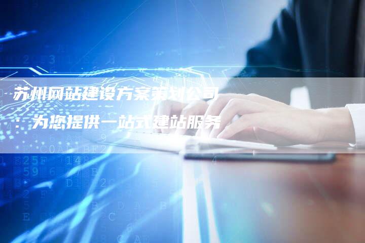 苏州网站建设方案策划公司：为您提供一站式建站服务-网站排名优化网