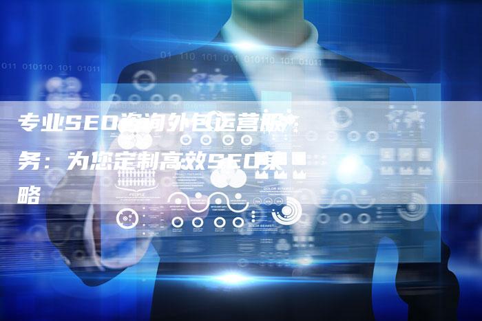 专业SEO咨询外包运营服务：为您定制高效SEO策略