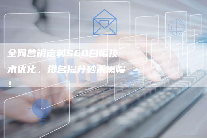 全网营销定制SEO白帽技术优化，排名提升秒杀黑帽！-网站排名优化网