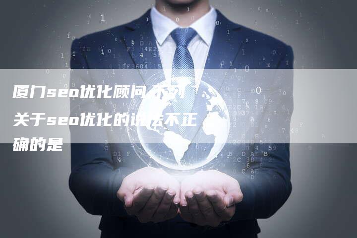 厦门seo优化顾问,下列关于seo优化的说法不正确的是-网站排名优化网