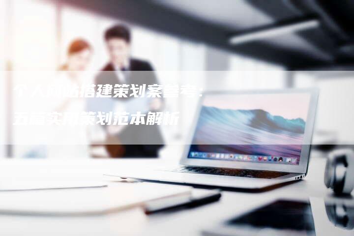 个人网站搭建策划案参考：五篇实用策划范本解析