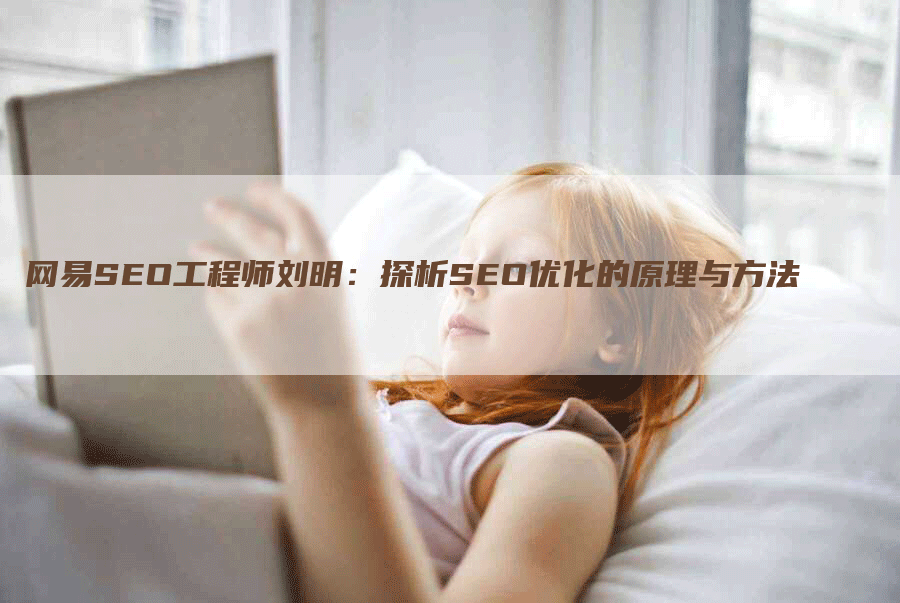 网易SEO工程师刘明：探析SEO优化的原理与方法