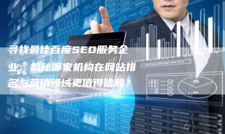 寻找最佳百度SEO服务企业:揭秘哪家机构在网站排名与营销领域更值得信赖?-网站排名优化网