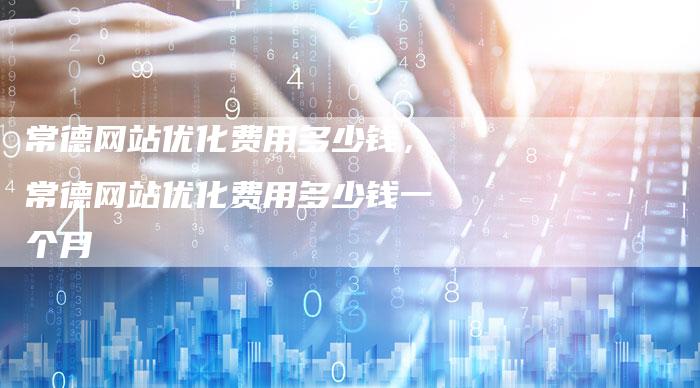 常德网站优化费用多少钱，常德网站优化费用多少钱一个月