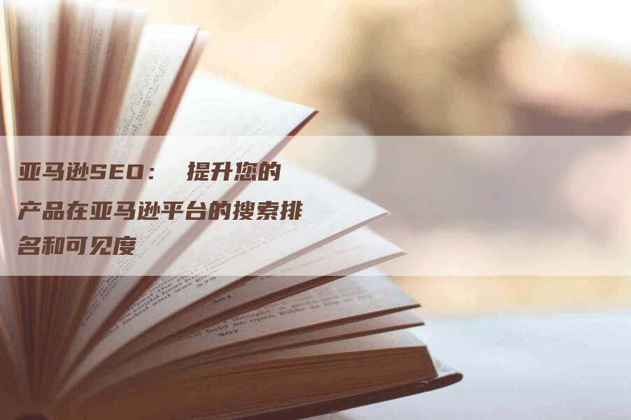 亚马逊SEO： 提升您的产品在亚马逊平台的搜索排名和可见度-网站排名优化网