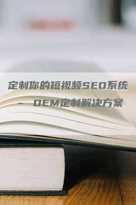 定制你的短视频SEO系统 – OEM定制解决方案