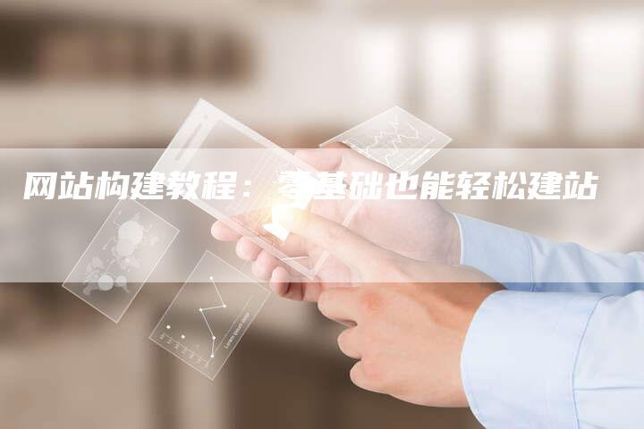 网站构建教程：零基础也能轻松建站-网站排名优化网