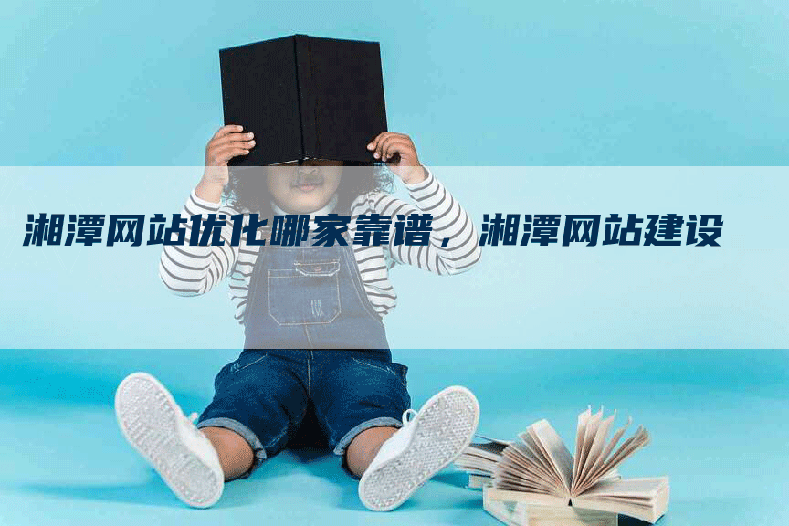 湘潭网站优化哪家靠谱,湘潭网站建设-网站排名优化网
