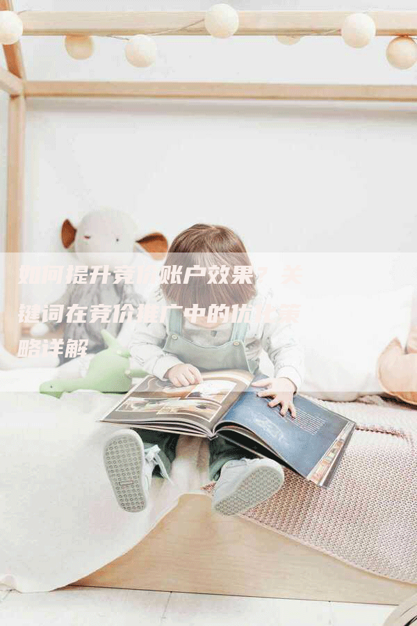如何提升竞价账户效果？关键词在竞价推广中的优化策略详解-网站排名优化网