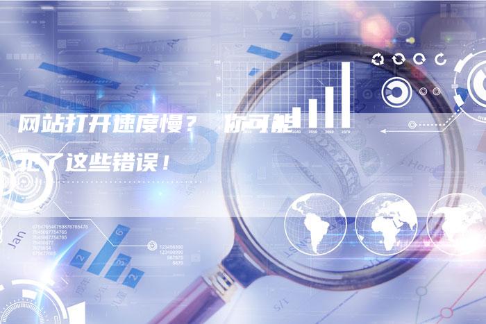 网站打开速度慢？ 你可能犯了这些错误！-网站排名优化网
