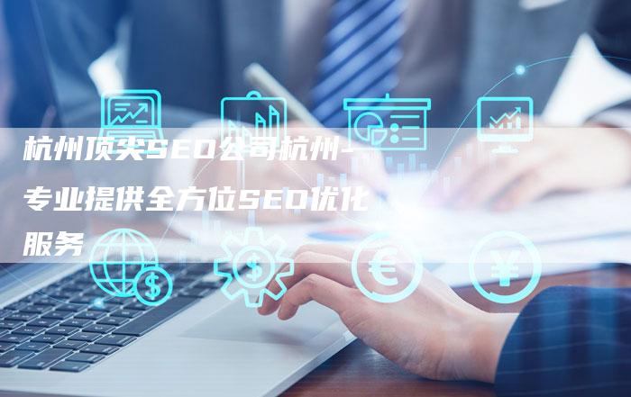 杭州顶尖SEO公司杭州-专业提供全方位SEO优化服务-网站排名优化网