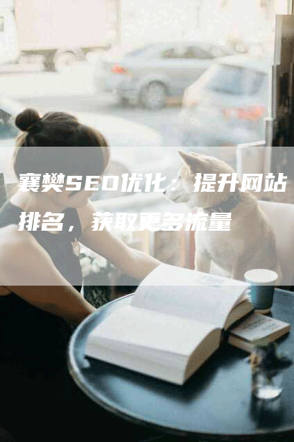 襄樊SEO优化：提升网站排名，获取更多流量-网站排名优化网