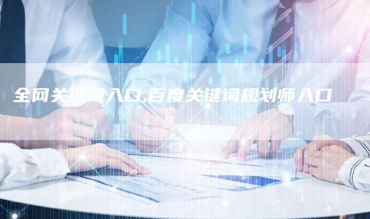 全网关键词入口,百度关键词规划师入口-网站排名优化网