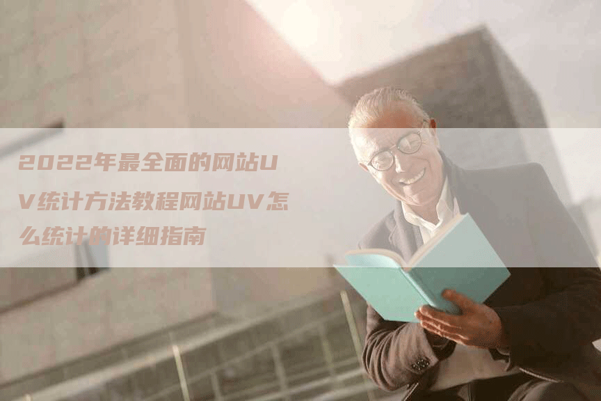 2022年最全面的网站UV统计方法教程网站UV怎么统计的详细指南-网站排名优化网