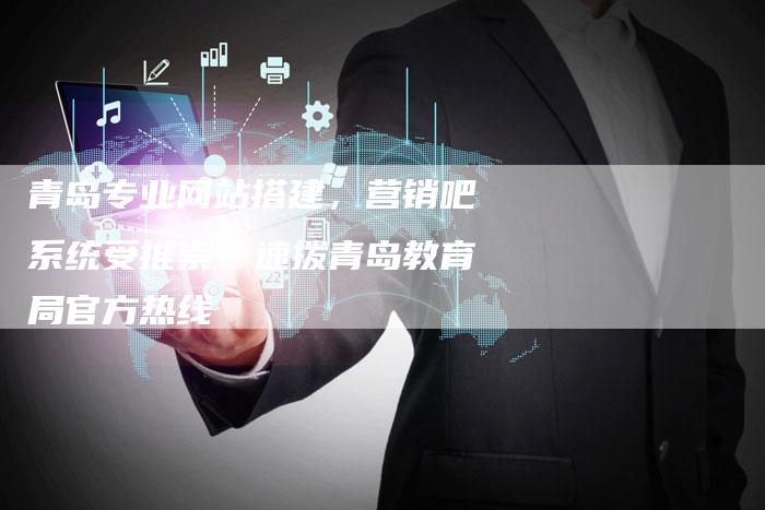 青岛专业网站搭建，营销吧系统受推崇？速拨青岛教育局官方热线-网站排名优化网