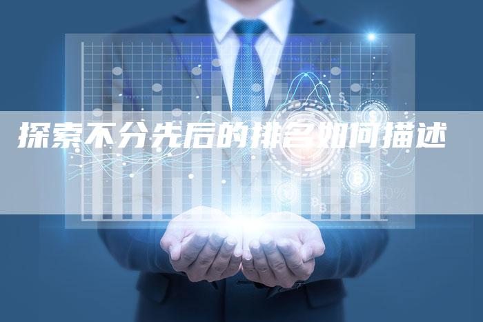 探索不分先后的排名如何描述-网站排名优化网