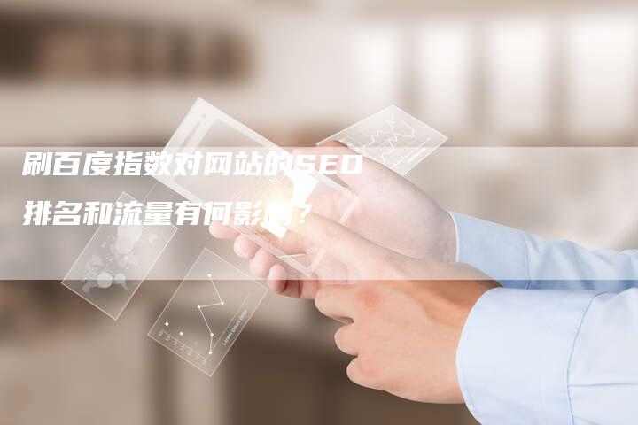 刷百度指数对网站的SEO排名和流量有何影响？