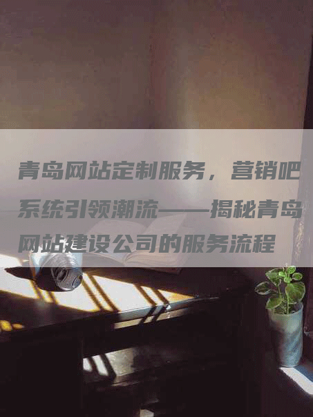 青岛网站定制服务，营销吧系统引领潮流——揭秘青岛网站建设公司的服务流程-网站排名优化网