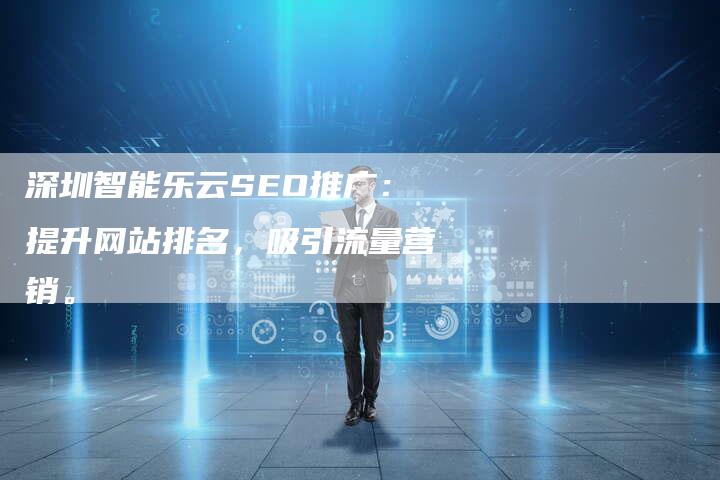 深圳智能乐云SEO推广：提升网站排名，吸引流量营销。-网站排名优化网