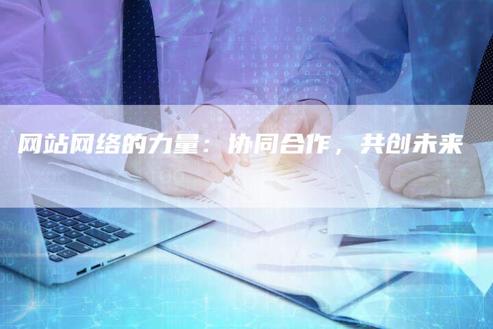 网站网络的力量：协同合作，共创未来-网站排名优化网