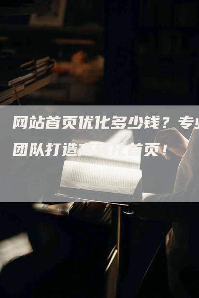 网站首页优化多少钱？专业团队打造高转化首页！-网站排名优化网