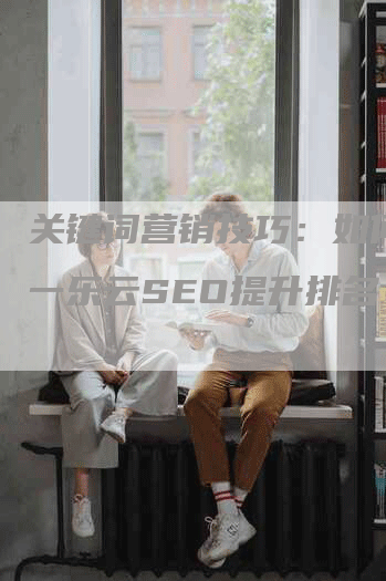 关键词营销技巧：如何利用一乐云SEO提升排名？-网站排名优化网