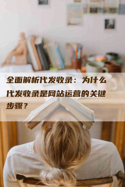 全面解析代发收录：为什么代发收录是网站运营的关键步骤？
