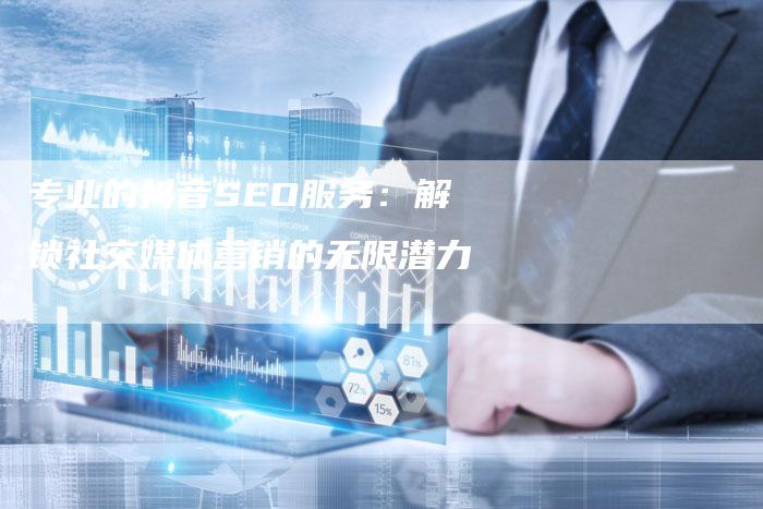 专业的抖音SEO服务：解锁社交媒体营销的无限潜力-网站排名优化网