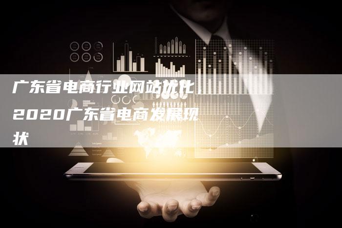 广东省电商行业网站优化，2020广东省电商发展现状-网站排名优化网