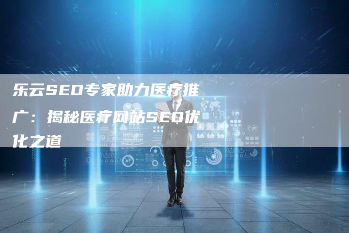 乐云SEO专家助力医疗推广：揭秘医疗网站SEO优化之道-网站排名优化网